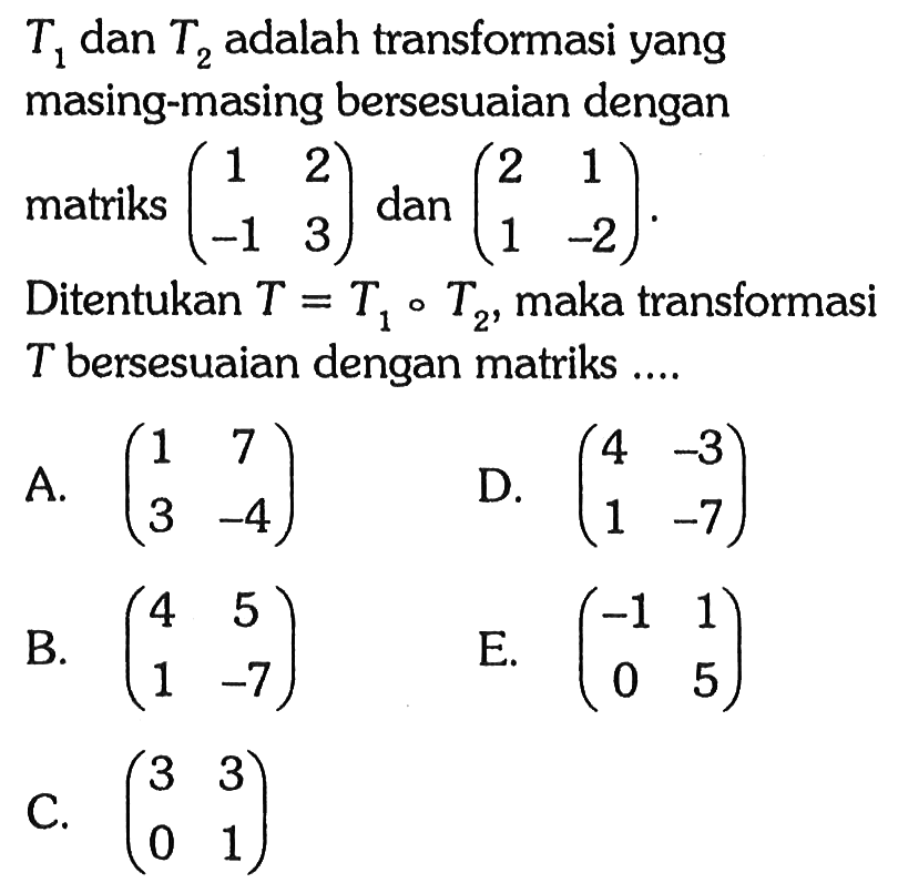 T1 dan T2 adalah transformasi yang masing-masing bersesuaian dengan matriks (1 2 -1 3) dan (2 1 1 -2). Ditentukan T=T1oT2 maka transformasi T bersesuaian dengan matriks ...