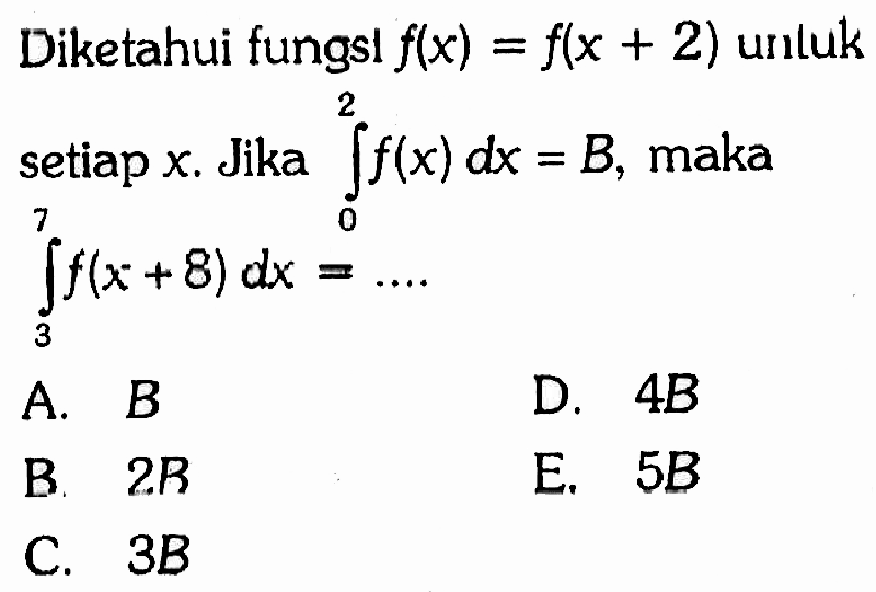Diketahui fungsı f(x)=f(x+2) unluk setiap x. Jika integral 0 2 f(x) dx=B, maka integral 3 7 f(x+8) dx=... 