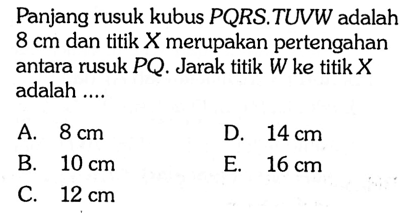 Panjang rusuk kubus PQRS.TUVW adalah 8 cm dan titik X merupakan pertengahan antara rusuk PQ. Jarak titik W ke titik X adalah ...