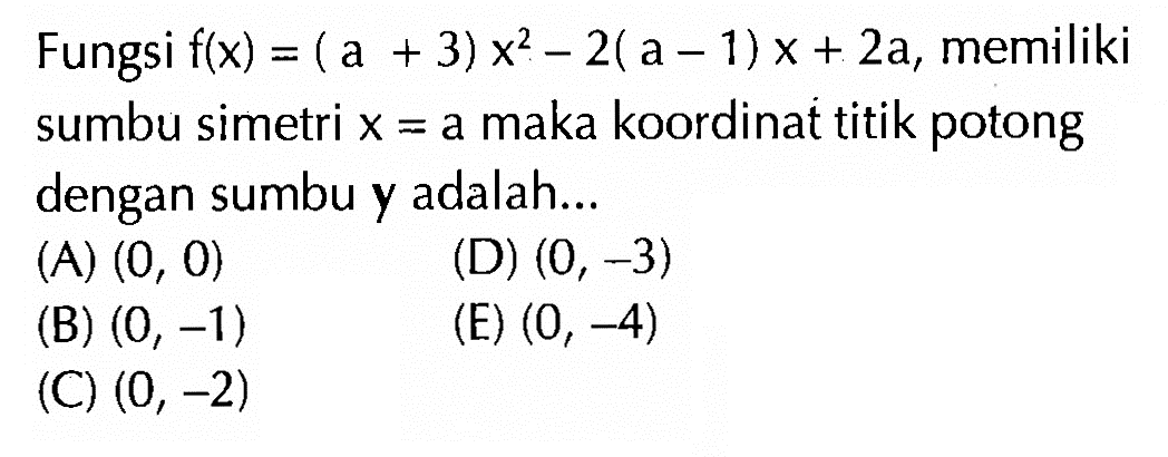 Fungsi flx) = ( a + 3) x2 _ 2(a _ 1) X + 2a, memiliki sumbu simetri x = a maka koordinat titik potong dengan sumbu Y adalah- (A) (0, 0) (D) (0, -3) (B) (0, -1) (E) (0, -4) (C) (0, -2)