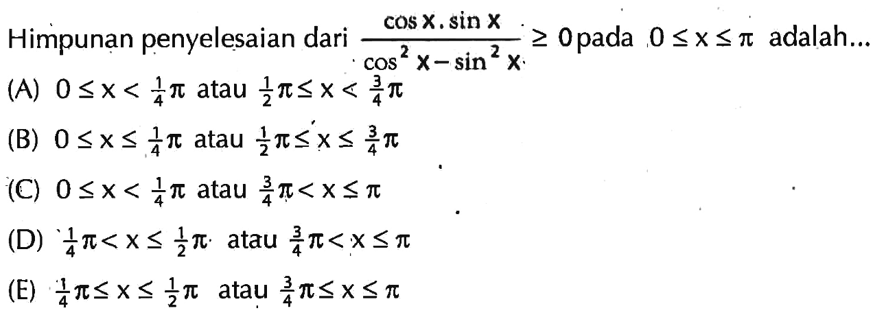 Himpunan penyelesaian dari (cos x.sin x)/(cos^2 x-sin^2 x)>=0 pada 0<=x<=pi adalah ...