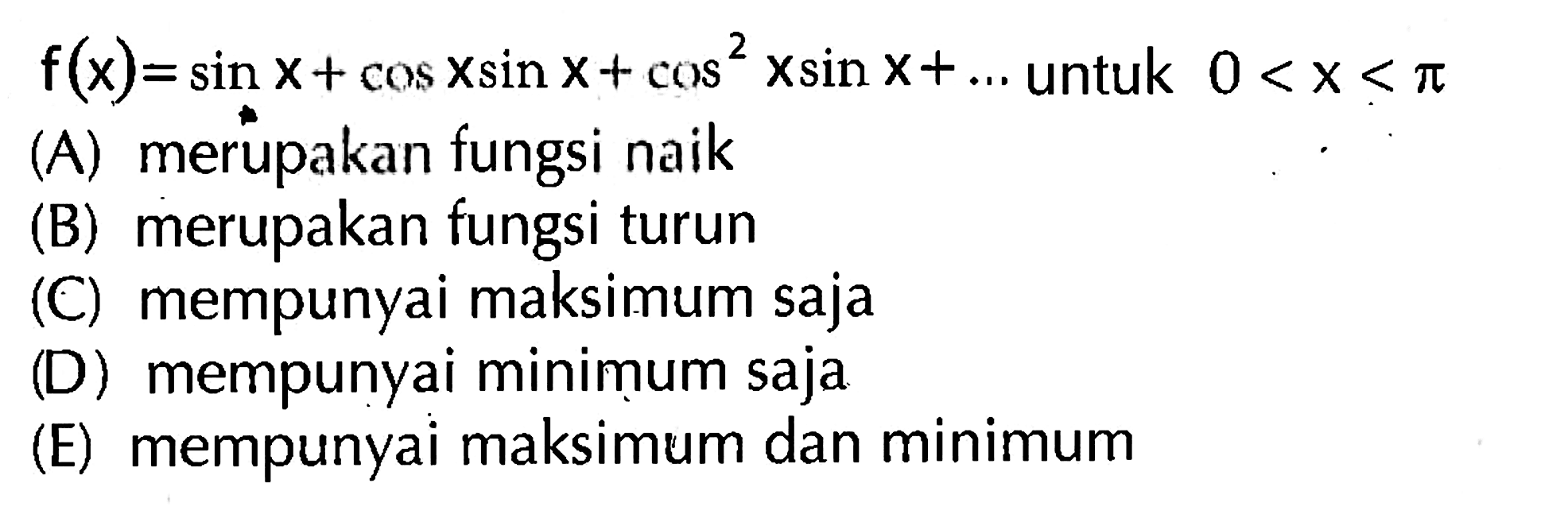 f(x)=sin x+ cos x sin x+ cos^2 x sin x+ ... untuk 0 <X < pi A. merupakan fungsi naik (B) merupakan fungsi turun (C) mempunyai maksimum saja (D) mempunyai minimum saja (E) mempunyai maksimum dan minimum