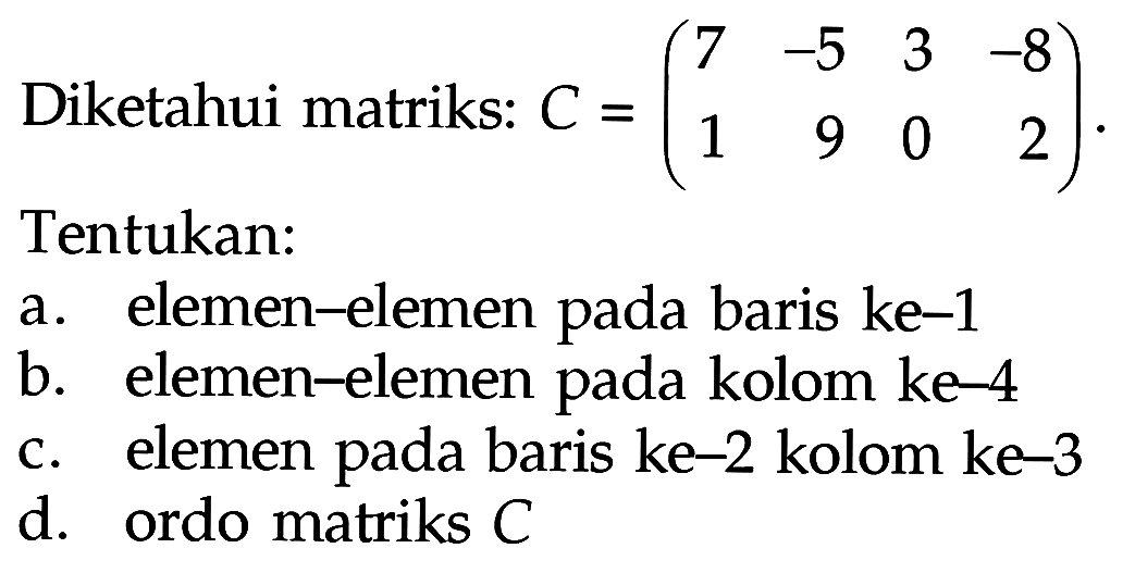 Diketahui matriks: C=(7 -5 3 -8 1 9 0 2). Tentukan: a. elemen-elemen pada baris ke-1 b. elemen-elemen pada kolom ke-4 c. elemen pada baris ke-2 kolom ke-3 C. d. ordo matriks C