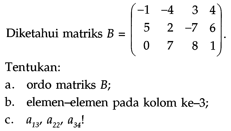 Diketahui matriks B=(-1 -4 3 4 5 2 -7 6 0 7 8 1) Tentukan: a. ordo matriks B; b. elemen-elemen pada kolom ke-3; c. a13, a22, a34!