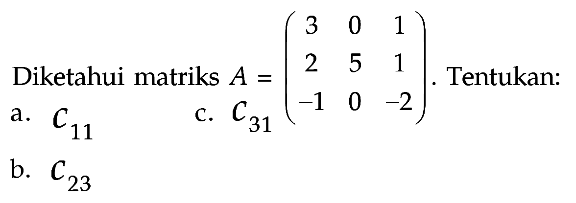 Diketahui matriks A = (3 0 1 2 5 1 -1 0 -2). Tentukan: a. C11 b. C23 c. C31