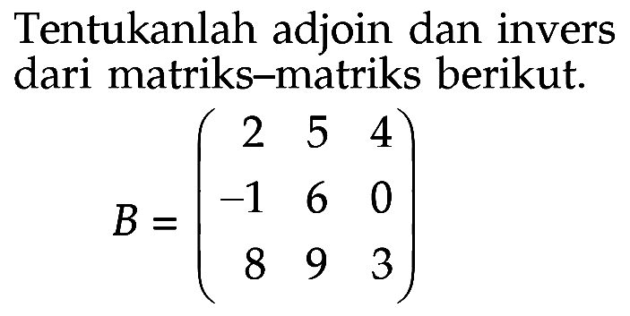 Tentukanlah adjoin dan invers dari matriks-matriks berikut. B = (2 5 4 -1 6 0 8 9 3)