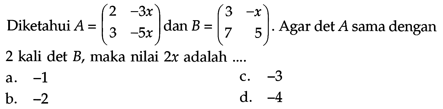 Diketahui A=(2 -3x 3 -5x) dan B=(3 -x 7 5). Agar det A sama dengan 2 kali det B, maka nilai 2x adalah ....
