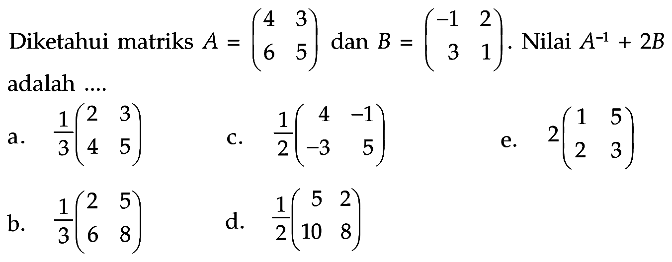 Diketahui matriks A=(4 3 6 5) dan B=(-1 2 3 1). Nilai A^(-1)+2B adalah ....
