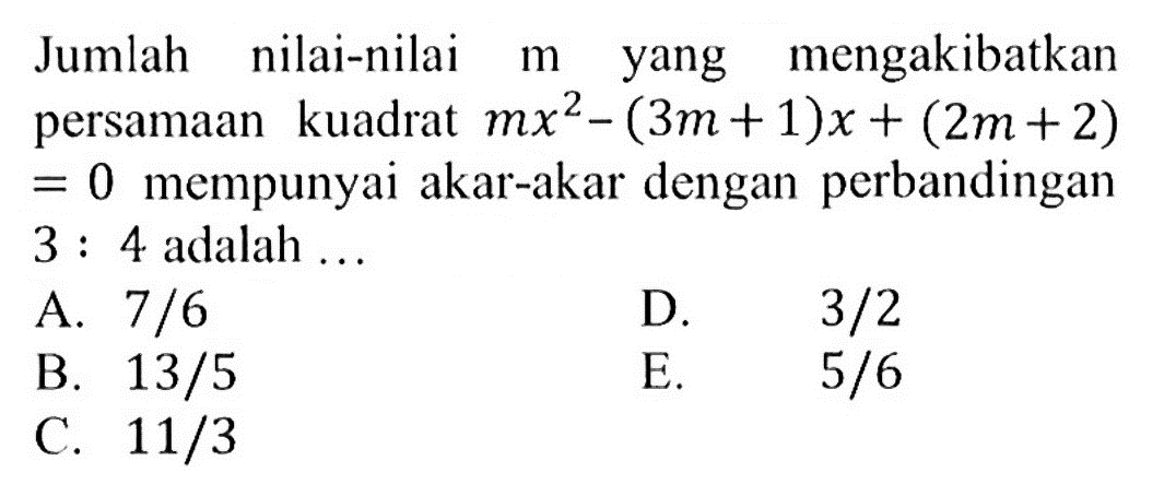 Jumlah nilai-nilai m yang mengakibatkan persamaan kuadrat mx^2-(3m+1)x+(2m+2)=0 mempunyai akar-akar dengan perbandingan 3 : 4 adalah ...
