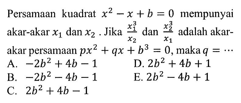 Persamaan kuadrat x^2 - x + b = 0 mempunyai akar-akar x1 dan x2. Jika x3,1/x2 dan x3,2/x1 adalah akar-akar persamaan px^2 + qx + b^3 = 0, maka q = ....