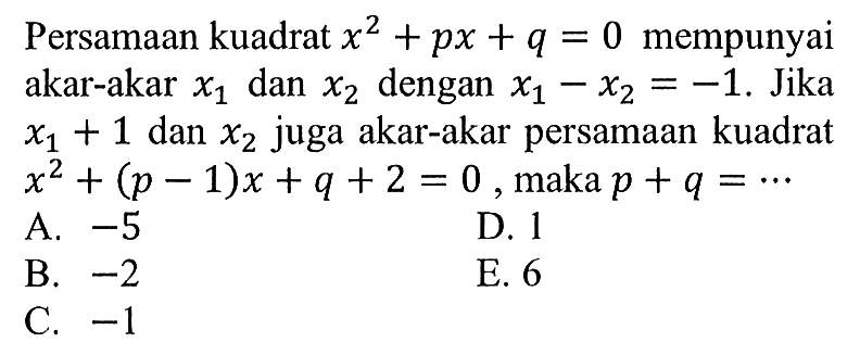 Persamaan kuadrat x^2 + px + q = 0 mempunyai akar-akar x1 dan x2 dengan x1 - x2 = -1. Jika x1 + 1 dan x2 juga akar-akar persamaan kuadrat x^2 + (p - 1)x + q + 2 = 0, maka p + q = ...