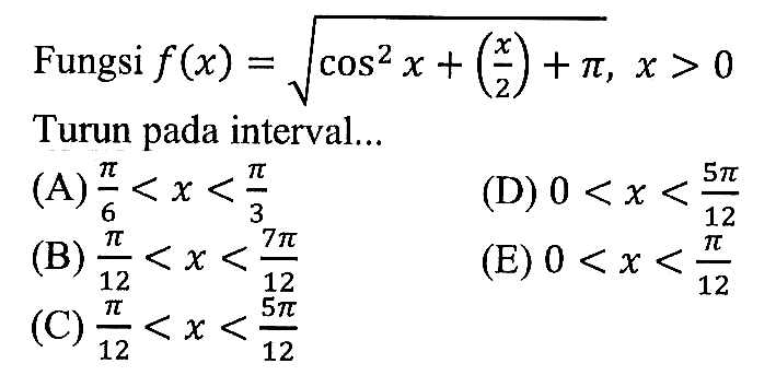 Fungsi  f(x)=akar(cos^2 x+(x/2)+pi, x>0  Turun pada interval...(A)  pi/6<x<pi/3 (D)  0<x<5 pi/12 (B)  pi/12<x<7 pi/12 (E)  0<x<pi/12 (C)  pi/12<x<5 pi/12 