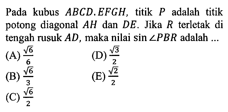 Pada kubus ABCD.EFGH, titik P adalah titik potong diagonal AH dan DE. Jika R terletak di tengah rusuk AD, maka nilai sin sudut PBR adalah ...