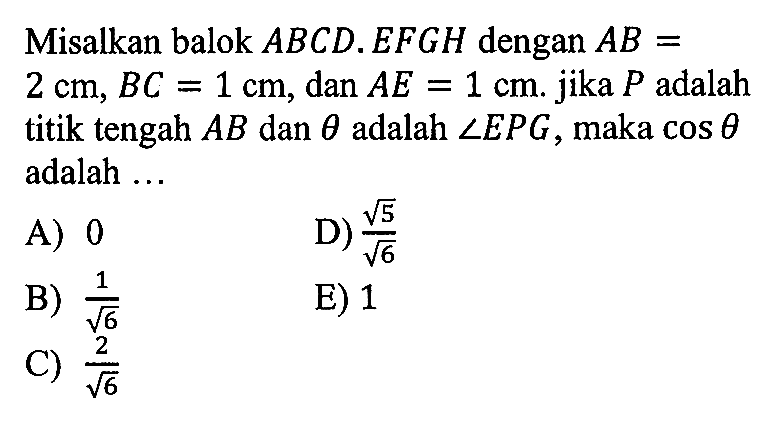 Misalkan balok ABCD.EFGH dengan AB=2 cm, BC=1 cm, dan AE=1 cm. jika P adalah titik tengah AB dan theta adalah sudutEPG, maka cos theta adalah...
