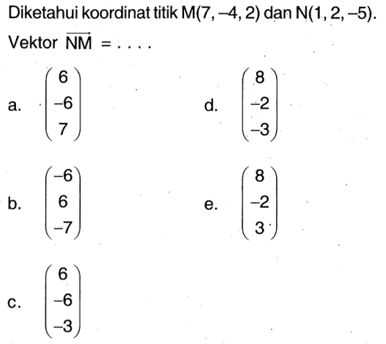 Diketahui koordinat titik  M(7,-4,2) dan N(1,2,-5). Vektor NM=.... 