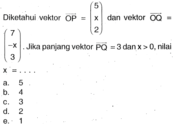 Diketahui vektor OP=(5 x 2) dan vektor OQ=(7 -x 3). Jika panjang vektor PQ=3 dan x>0, nilai x=.... 