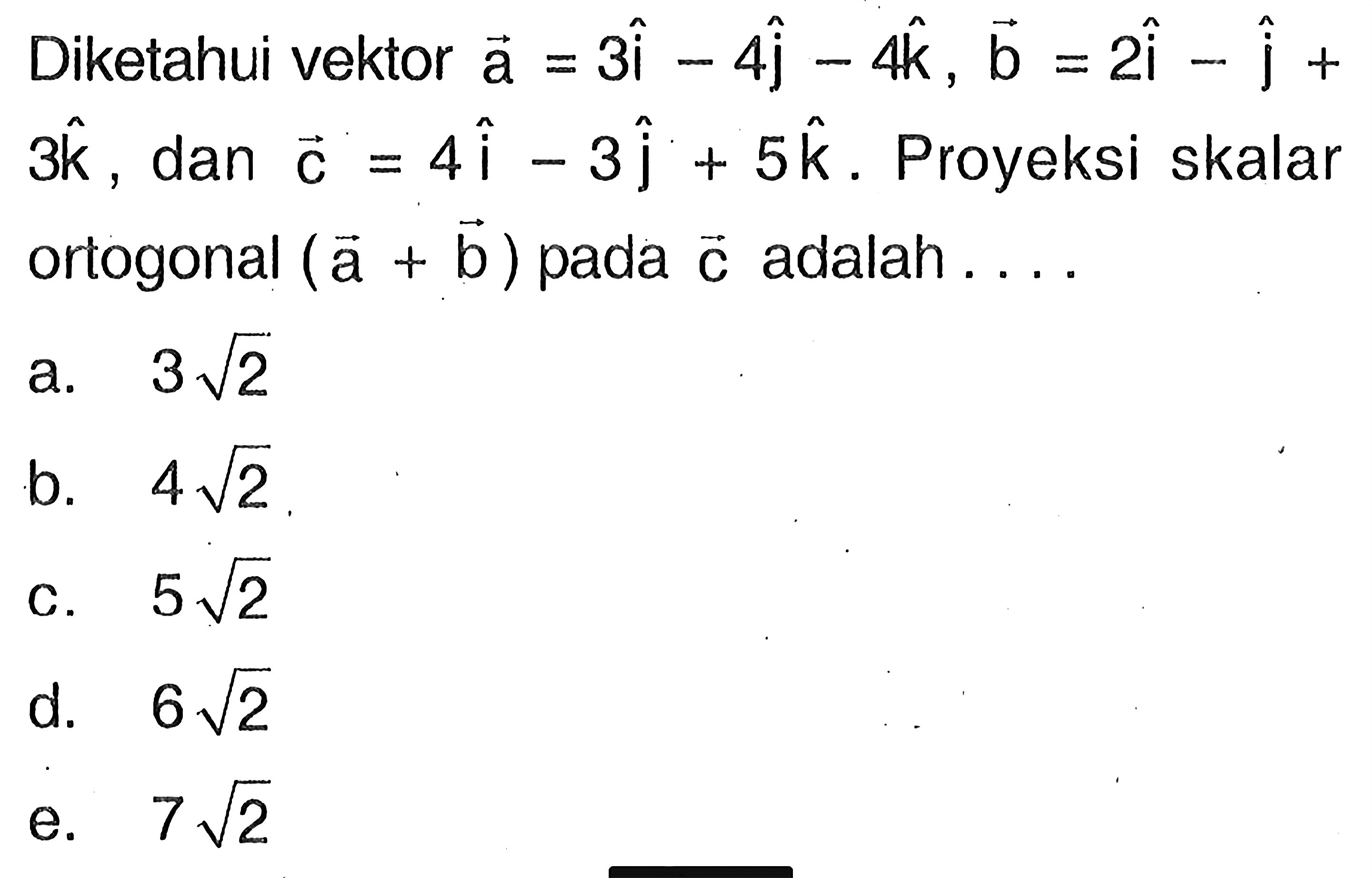 Diketahui vektor  a=3i-4j-4k, b=2i-j+3k , dan  c=4i-3j+5k . Proyeksi skalar ortogonal  (a+b)  pada  c  adalah  .... 