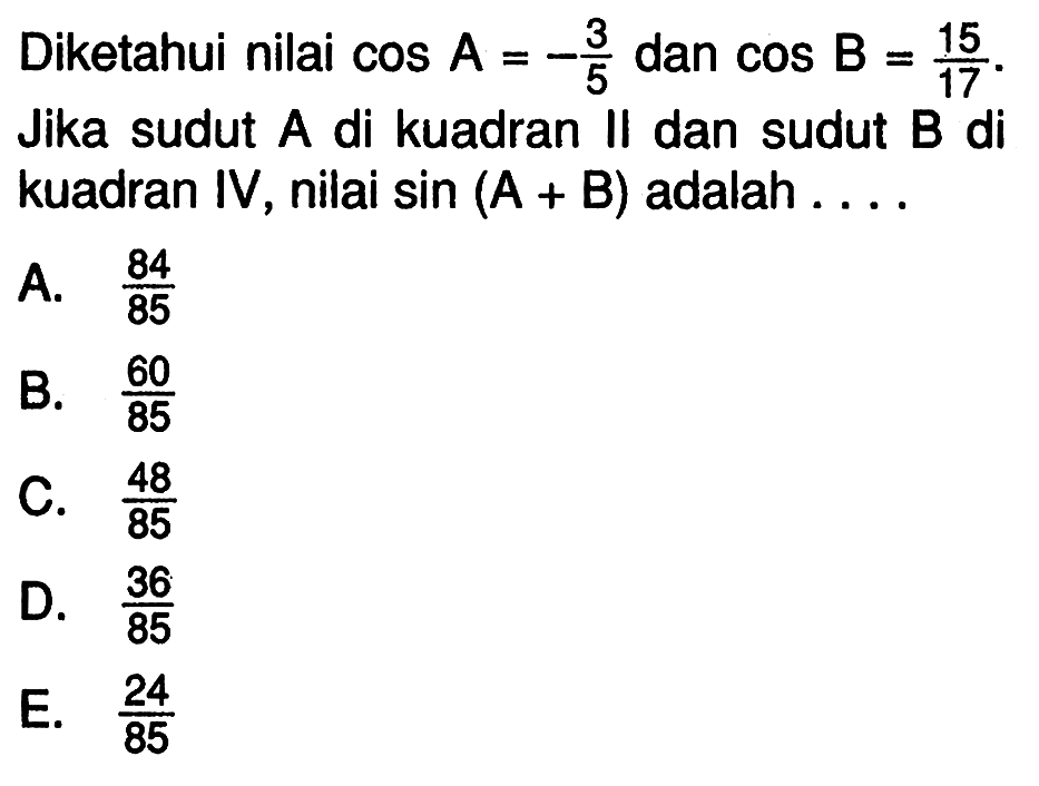 Diketahui nilai cos A=-3/5 dan cos B=15/17. Jika sudut A di kuadran II dan sudut B di kuadran IV, nilai sin (A+B) adalah ....