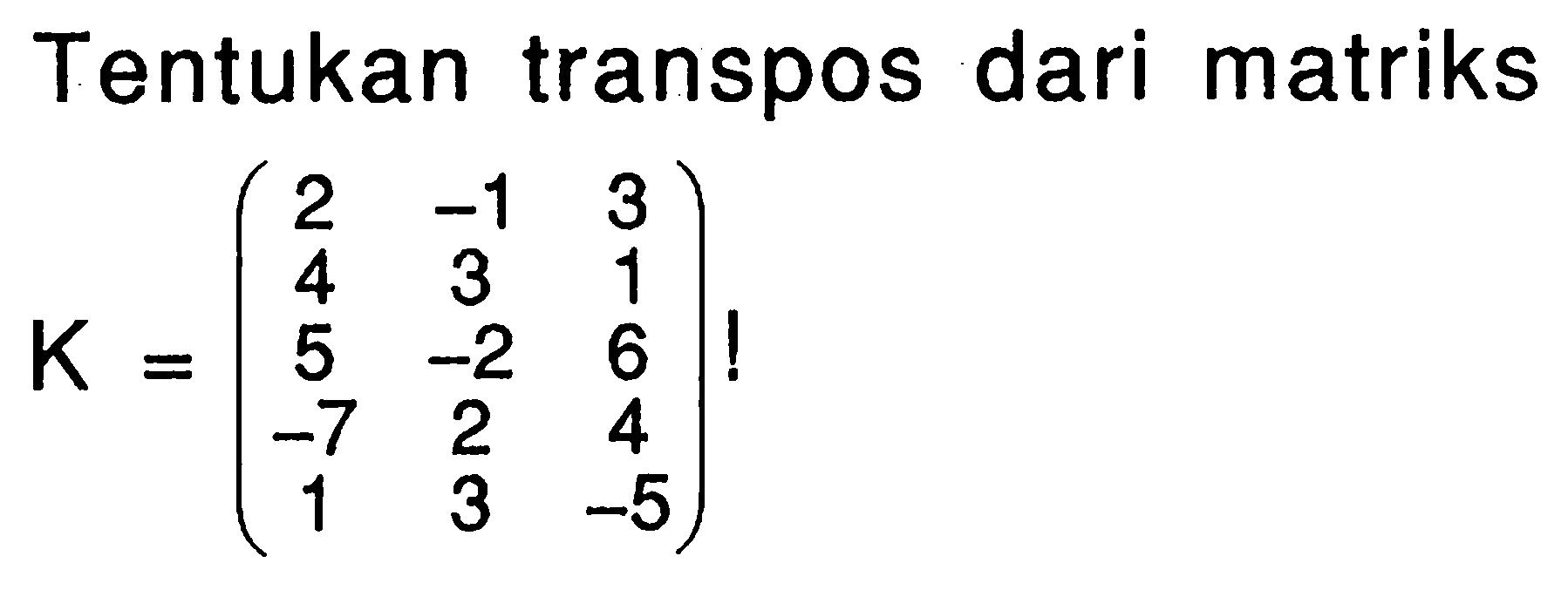 Tentukan transpos dari matriks K=(2 -1 3 4 3 1 5 -2 6 -7 2 4 1 3 -5)!