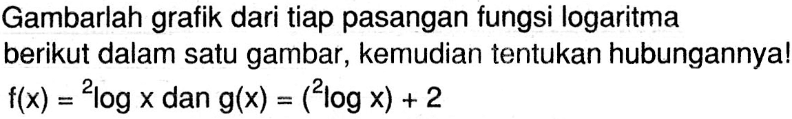 Gambarlah grafik dari tiap pasangan fungsi logaritma berikut dalam satu gambar, kemudian tentukan hubungannya! f(x)=2logx dan g(x)=(2logx)+2