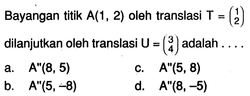 Bayangan titik  A(1,2) oleh translasi T=(1 2)  dilanjutkan oleh translasi U=(3 4) adalah  ... 