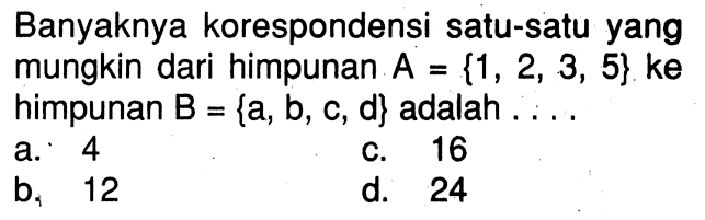 Banyaknya korespondensi satu-satu yang mungkin dari himpunan A = {1, 2, 3, 5} ke himpunan B = {a, b, c, d} adalah...