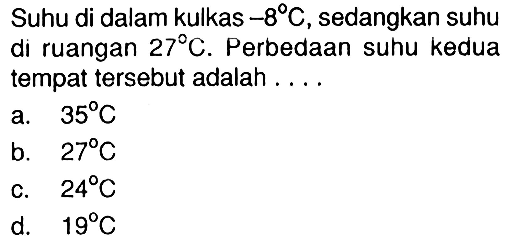 Suhu di dalam kulkas -8 C, sedangkan suhu di ruangan 27 C. Perbedaan suhu kedua tempat tersebut adalah... a. 35 C b. 27 C c. 24 C d. 19 C