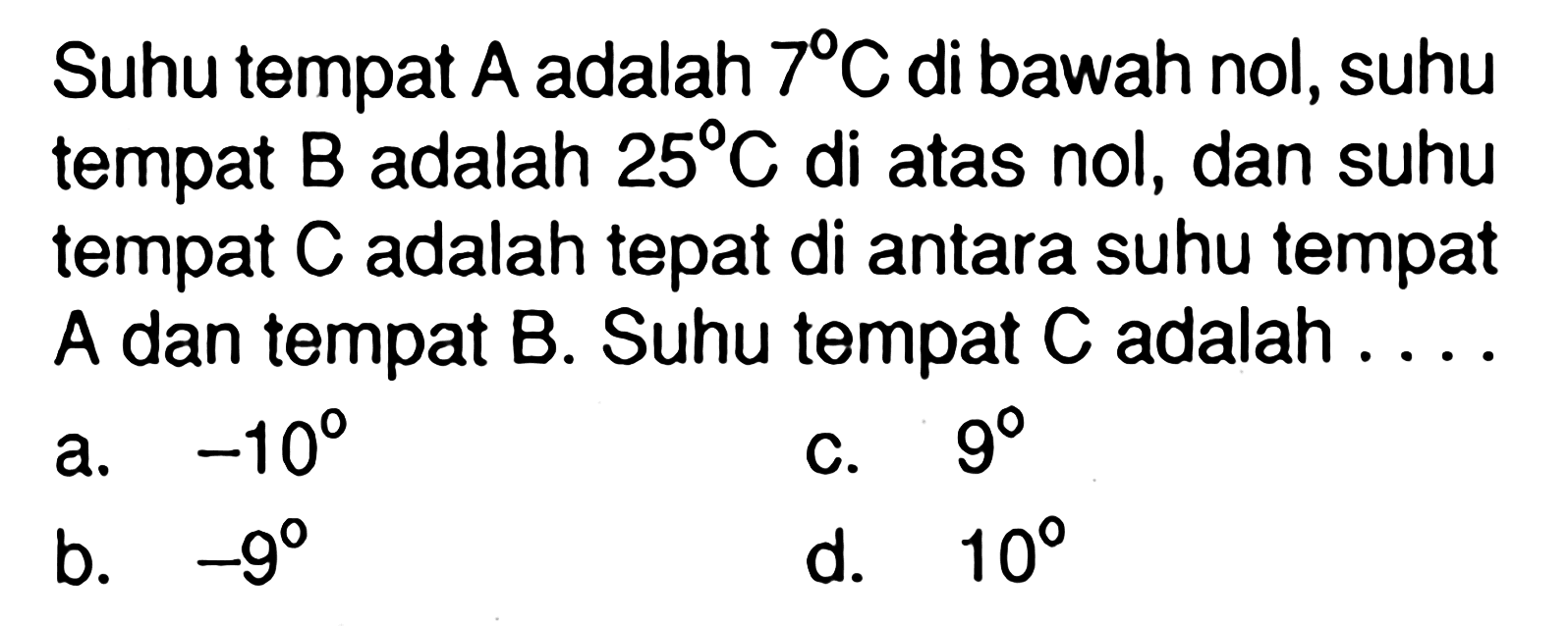 Suhu tempat A adalah 7C di bawah nol, suhu tempat B adalah 25C di atas nol, dan suhu tempat C adalah tepat di antara suhu tempat A dan tempat B. Suhu tempat C adalah... a. -10 b. -9 c. 9 d. 10