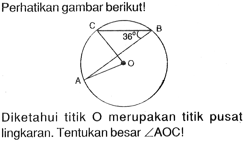Perhatikan gambar berikut! C B 36 O A Diketahui titik O merupakan titik pusat lingkaran. Tentukan besar  sudut AOC  !