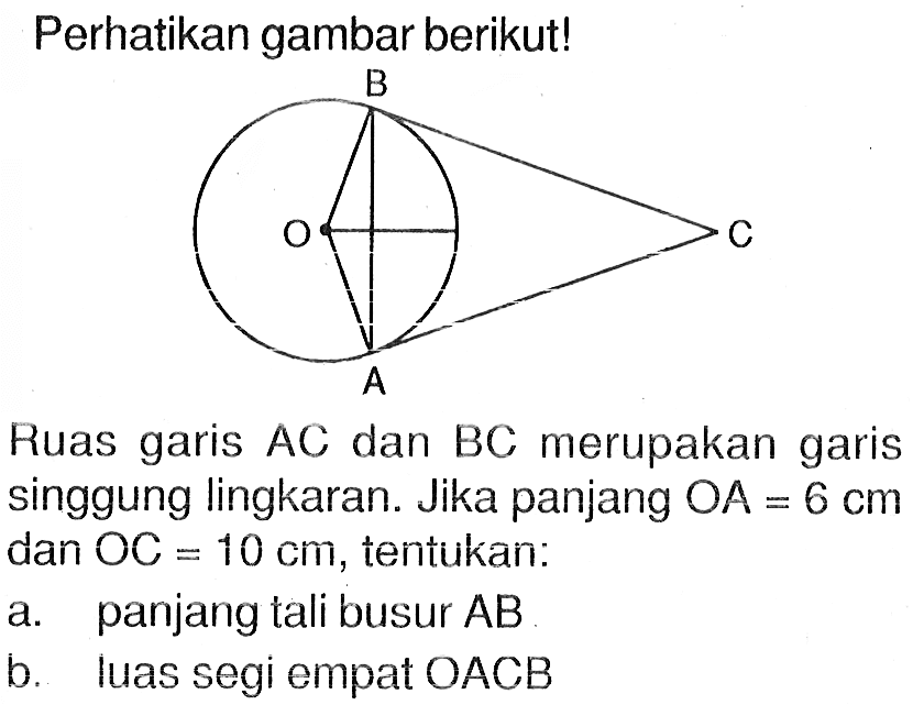 Perhatikan gambar berikut!Ruas garis AC dan BC merupakan garis singgung lingkaran. Jika panjang OA=6 cm dan OC=10 cm, tentukan:a. panjang tali busur AB b. luas segi empat OACB 