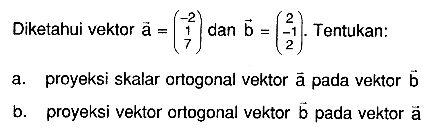 Diketahui vektor a=(-2 1 7) dan vektor b=(2 -1 2). Tentukan: a. proyeksi skalar ortogonal vektor a pada vektor b b. proyeksi vektor ortogonal vektor b pada vektor a