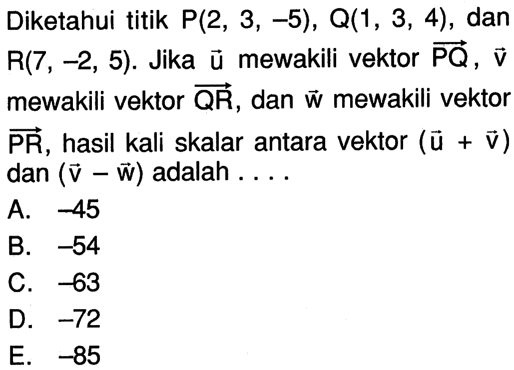 Diketahui titik P(2,3,-5), Q(1,3,4), dan R(7,-2,5). Jika vektor u mewakili vektor PQ, vektor v mewakili vektor QR, dan vektor w mewakili vektor PR, hasil kali skalar antara vektor (u+v) dan vektor (v-w) adalah ....