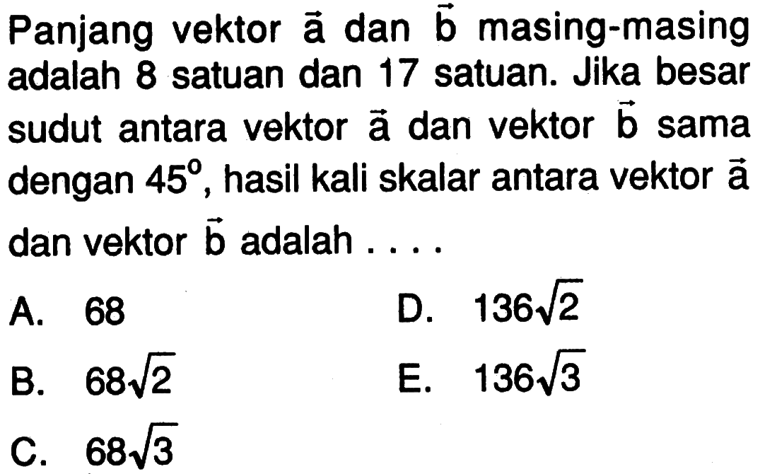 Panjang vektor a dan b masing-masing adalah 8 satuan dan 17 satuan. Jika besar sudut antara vektor a dan vektor b sama dengan 45, hasil kali skalar antara vektor a dan vektor b adalah  ...