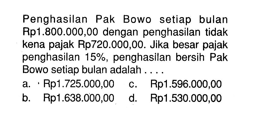 Penghasilan Pak Bowo setiap bulan Rp1.800.000,00 dengan penghasilan tidak kena pajak Rp720.000,00. Jika besar pajak penghasilan 15%, penghasilan bersih Pak Bowo setiap bulan adalah ....