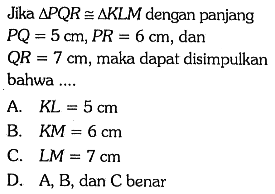 Jika segitiga PQR kongruen segitiga KLM dengan panjang PQ=5 cm, PR=6 cm, dan QR=7 cm, maka dapat disimpulkan bahwa ....