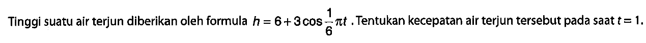 Tinggi suatu air terjun diberikan oleh formula h = 6 + 3 cos (1/6 pi t). Tentukan kecepatan air terjun tersebut pada saat t = 1.
