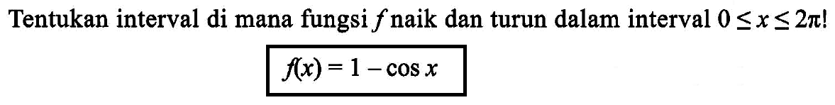 Tentukan interval di mana fungsi f naik dan turun dalam interval 0<=x<=2pi! f(x)=1-cosx