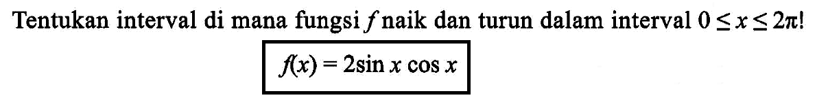 Tentukan interval di mana fungsi f naik dan turun dalam interval 0<=x<=2pi ! f(x)=2sin xcos x