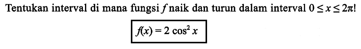 Tentukan interval di mana fungsi f naik dan turun dalam interval 0<=x<=2pi! f(x)=2cos^2(x)