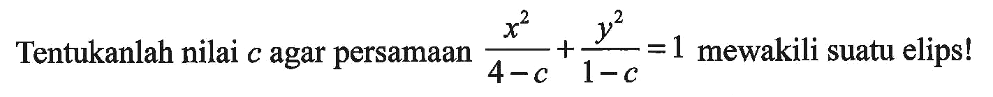 Tentukanlah nilai c agar persamaan x^2/(4-c)+y^2/(1-c)=1 mewakili suatu elips!