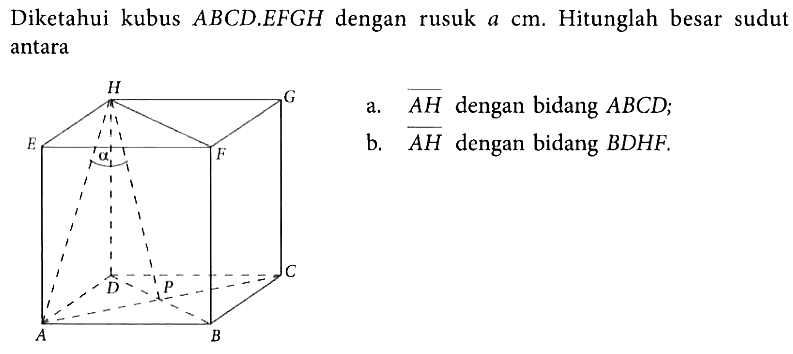 Diketahui kubus ABCD.EFGH dengan rusuk a cm. Hitunglah besar sudut antara a. AH dengan bidang ABCD; b. AH dengan bidang BDHF.
