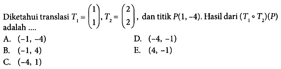 Diketahui translasi T1=(1 1),T2=(2 2), dan titik P(1,-4). Hasil dari (T1 o T2)(P) adalah ....