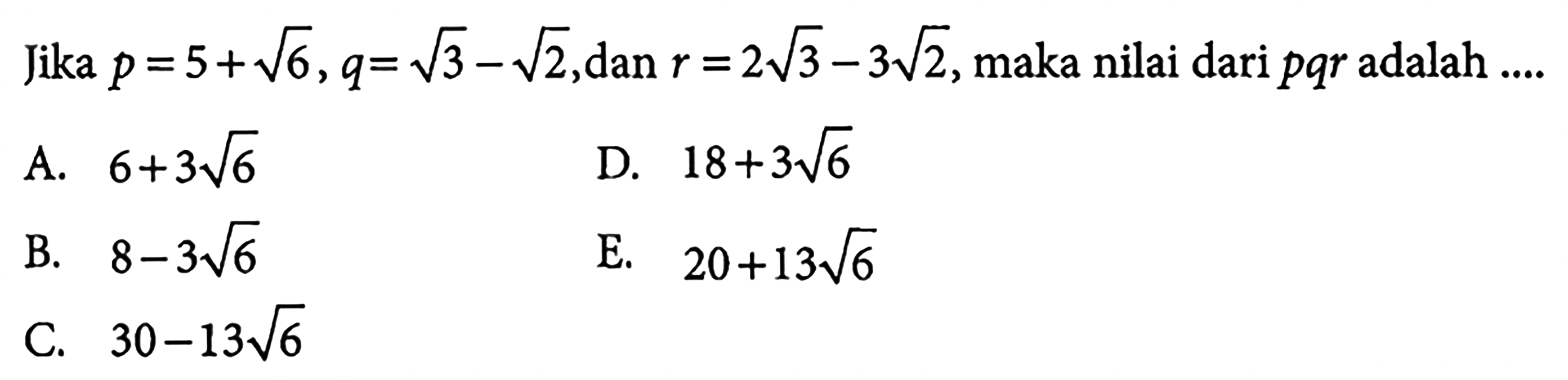 Jika p=5+ akar(6), q=akar(3)-akar(2), dan r=2akar(3)-3 akar(2), maka nilai dari pqr adlah ...