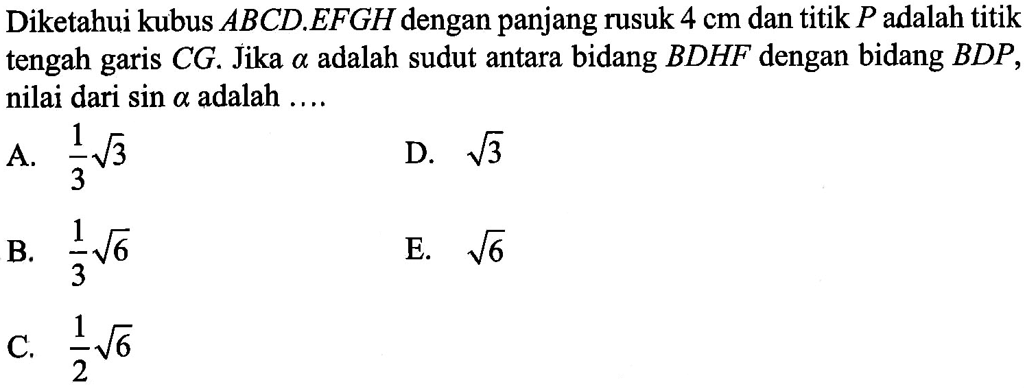 Diketahui kubus ABCD.EFGH dengan panjang rusuk 4 cm dan titik P adalah titik tengah garis CG. Jika a adalah sudut antara bidang BDHF dengan bidang BDP, nilai dari sin a adalah ....