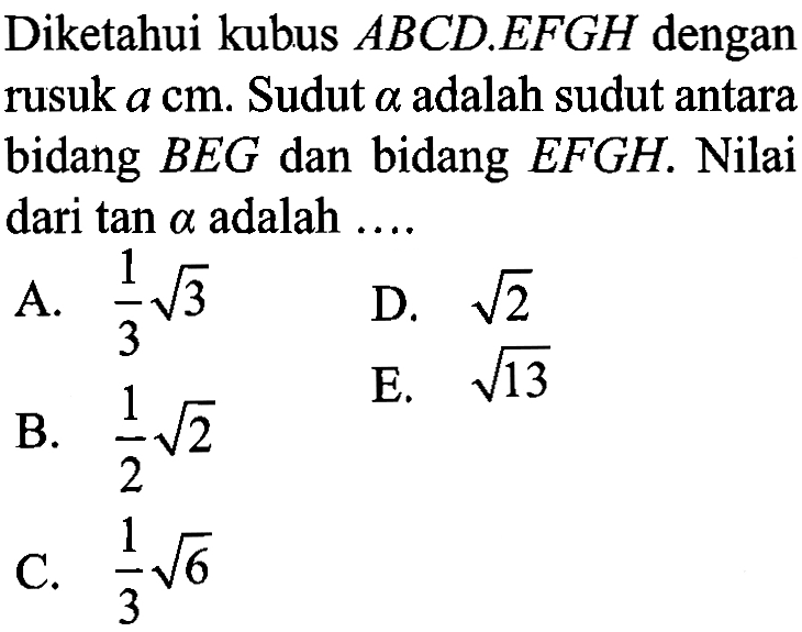 Diketahui kubus ABCD.EFGH dengan rusuk a cm. Sudut alpha adalah sudut antara bidang BEG dan bidang EFGH. Nilai dari tan alpha adalah ....