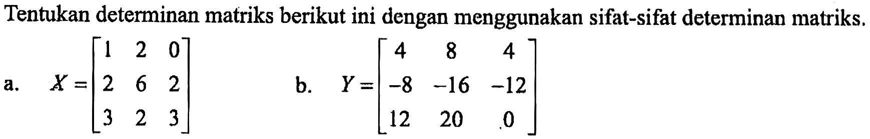 Tentukan determinan matriks berikut ini dengan menggunakan sifat-sifat determinan matriks. a. X=[1 2 0 2 6 2 3 2 3] b. Y=[4 8 4 -8 -16 -12 12 20 0]