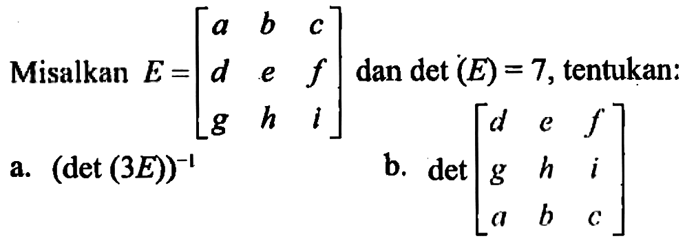 Misalkan E=[a b c d e f g h i] dan det(E)=7, tentukan: a. (det(3E))^(-1) b. det[d e f g h i a b c]