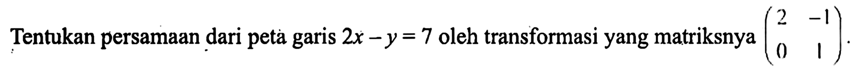 Tentukan persamaan dari peta garis 2x-y=7 oleh transformasi yang matriksnya (2 -1 0 1).