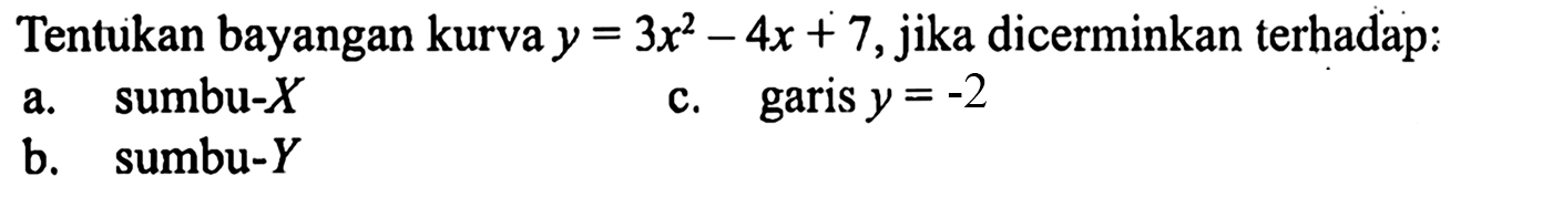 Tentukan bayangan kurva y =3x^2-4x + 7, jika dicerminkan terhadap: a. sumbu-X c.garis y = -2 b. sumbu-Y