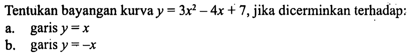 Tentukan bayangan kurva y =3x^2-4x + 7,jika dicerminkan terhadap: a.garis y = x b. garis y =-X